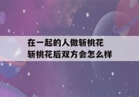 在一起的人做斩桃花 斩桃花后双方会怎么样