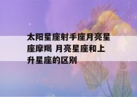 太阳星座射手座月亮星座摩羯 月亮星座和上升星座的区别