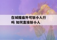 在城隍庙外可斩小人行吗 如何直接斩小人