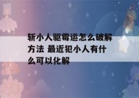 斩小人驱霉运怎么破解方法 最近犯小人有什么可以化解