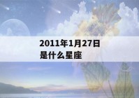 2011年1月27日是什么星座(2011年1月27日是啥)