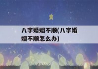 八字婚姻不顺(八字婚姻不顺怎么办)