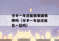 分手一年还能做泰国情降吗（分手一年后还能在一起吗）