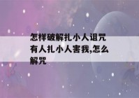 怎样破解扎小人诅咒 有人扎小人害我,怎么解咒