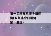 第一星座双鱼座今日运势(双鱼座今日运势 第一星座)