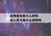 送男朋友斩小人好吗 送人剪刀有什么讲究吗