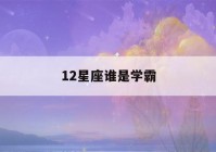 12星座谁是学霸(12星座谁是学霸女神排名)