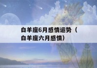 白羊座6月感情运势（白羊座六月感情）