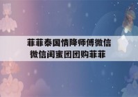 菲菲泰国情降师傅微信 微信闺蜜团团购菲菲