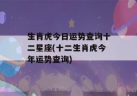 生肖虎今日运势查询十二星座(十二生肖虎今年运势查询)