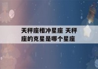 天秤座相冲星座 天秤座的克星是哪个星座