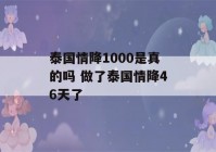 泰国情降1000是真的吗 做了泰国情降46天了