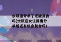 水瓶座分手了还能复合吗(水瓶座女生提出分手后还有机会复合吗)