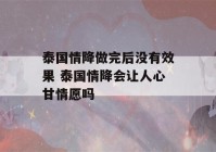 泰国情降做完后没有效果 泰国情降会让人心甘情愿吗