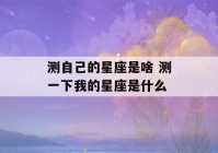 测自己的星座是啥 测一下我的星座是什么