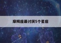 摩羯座最讨厌5个星座(射手座最讨厌5个星座)