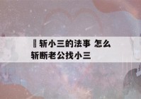 ﻿斩小三的法事 怎么斩断老公找小三