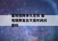 墓地情降多久见效 墓地情降复合只是时间问题吗