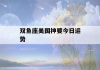 双鱼座美国神婆今日运势(双鱼座美国神婆今日运势查讯)