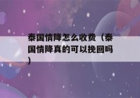 泰国情降怎么收费（泰国情降真的可以挽回吗）