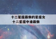 十二星座最懒的星座女 十二星座中谁最懒