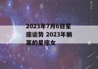 2023年7月6日星座运势 2023年躺赢的星座女