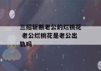 三招斩断老公的烂桃花 老公烂桃花是老公出轨吗