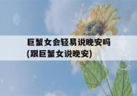 巨蟹女会轻易说晚安吗(跟巨蟹女说晚安)