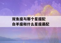 双鱼座与那个星座配 白羊座和什么星座最配