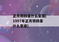 正月初四是什么星座(1997年正月初四是什么星座)