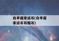 白羊座幸运石(白羊座幸运石石榴石)