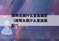 摩羯女跟什么星座最配（摩羯女跟什么星座最配?）