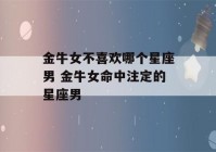 金牛女不喜欢哪个星座男 金牛女命中注定的星座男