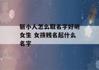 斩小人怎么取名字好听女生 女孩贱名起什么名字