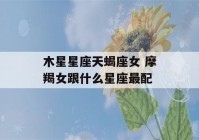 木星星座天蝎座女 摩羯女跟什么星座最配