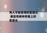 男人不敢背叛的星座女 最容易被帅哥看上的星座女