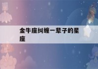 金牛座纠缠一辈子的星座(注定和金牛座恩爱到老的星座)