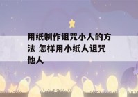 用纸制作诅咒小人的方法 怎样用小纸人诅咒他人