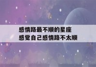 感情路最不顺的星座 感觉自己感情路不太顺