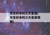 天生好命的三大星座(天生好命的三大星座视频)