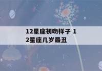 12星座初吻样子 12星座几岁最丑