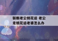 斩断老公桃花运 老公走桃花运老婆怎么办