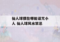 仙人球摆在哪能诅咒小人 仙人球风水禁忌