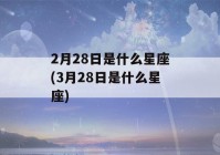 2月28日是什么星座(3月28日是什么星座)