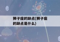 狮子座的缺点(狮子座的缺点是什么)