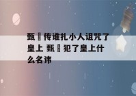 甄嬛传谁扎小人诅咒了皇上 甄嬛犯了皇上什么名讳