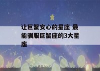 让巨蟹安心的星座 最能驯服巨蟹座的3大星座