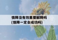 情降没有效果要解降吗(情降一定会成功吗)