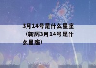 3月14号是什么星座（新历3月14号是什么星座）