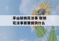 茅山斩桃花法事 斩桃花法事需要提供什么